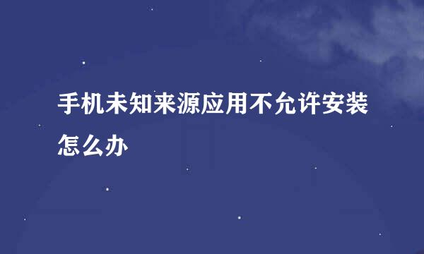 手机未知来源应用不允许安装怎么办