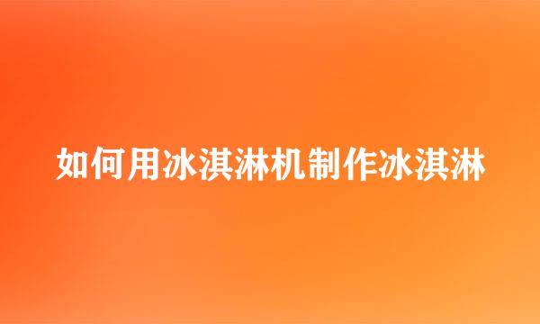 如何用冰淇淋机制作冰淇淋