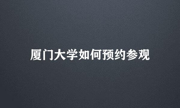 厦门大学如何预约参观