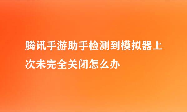 腾讯手游助手检测到模拟器上次未完全关闭怎么办