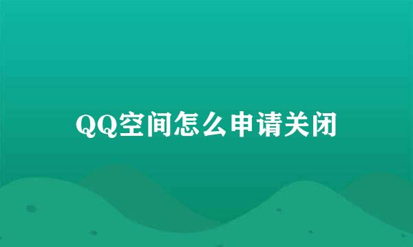 QQ空间怎么申请关闭