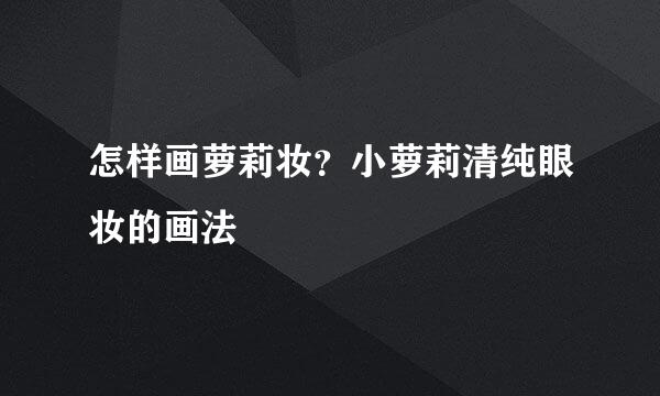 怎样画萝莉妆？小萝莉清纯眼妆的画法