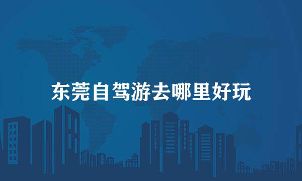 东莞自驾游去哪里好玩