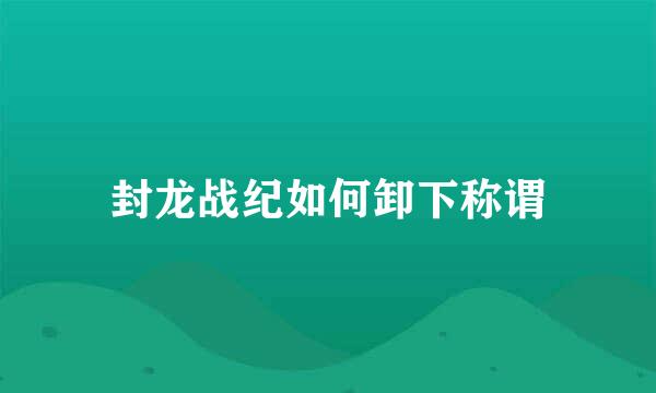 封龙战纪如何卸下称谓