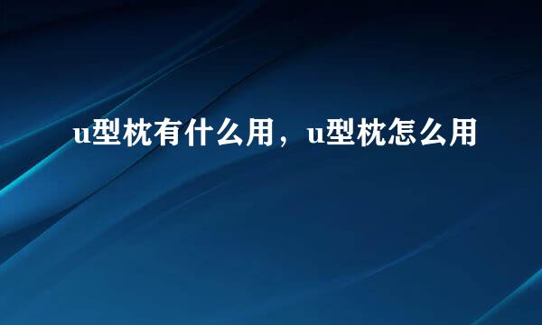 u型枕有什么用，u型枕怎么用