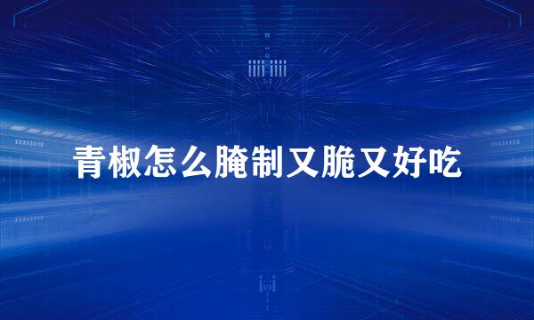 青椒怎么腌制又脆又好吃