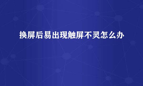 换屏后易出现触屏不灵怎么办