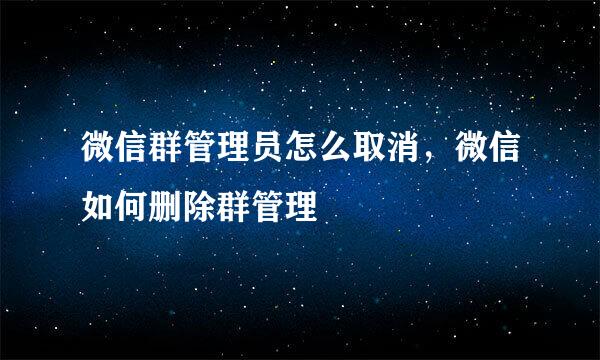 微信群管理员怎么取消，微信如何删除群管理