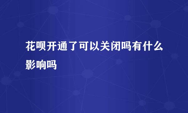 花呗开通了可以关闭吗有什么影响吗