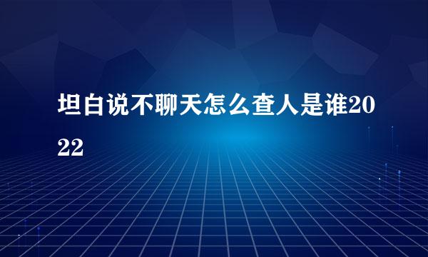 坦白说不聊天怎么查人是谁2022