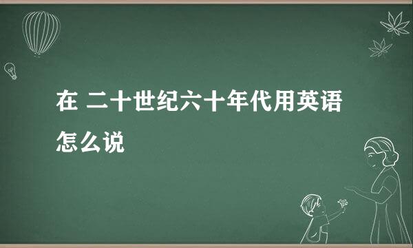 在 二十世纪六十年代用英语怎么说