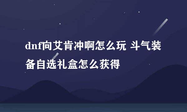 dnf向艾肯冲啊怎么玩 斗气装备自选礼盒怎么获得