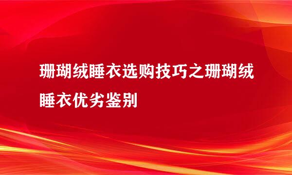 珊瑚绒睡衣选购技巧之珊瑚绒睡衣优劣鉴别