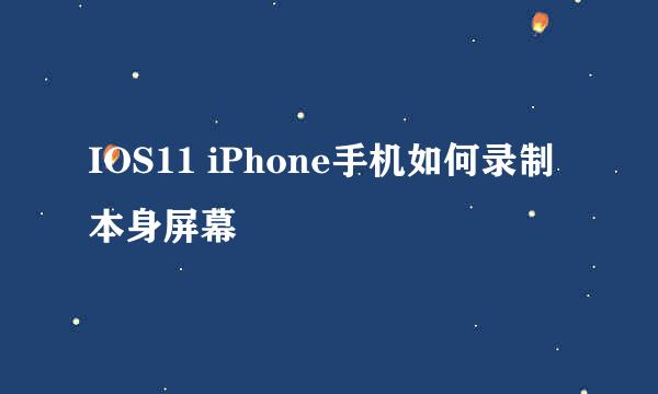 IOS11 iPhone手机如何录制本身屏幕