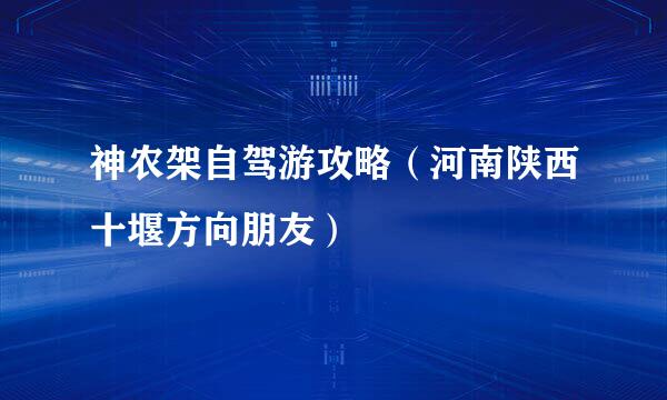 神农架自驾游攻略（河南陕西十堰方向朋友）