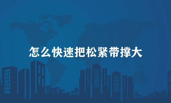 怎么快速把松紧带撑大