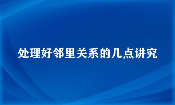处理好邻里关系的几点讲究