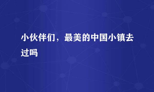 小伙伴们，最美的中国小镇去过吗