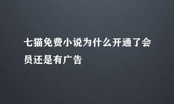 七猫免费小说为什么开通了会员还是有广告
