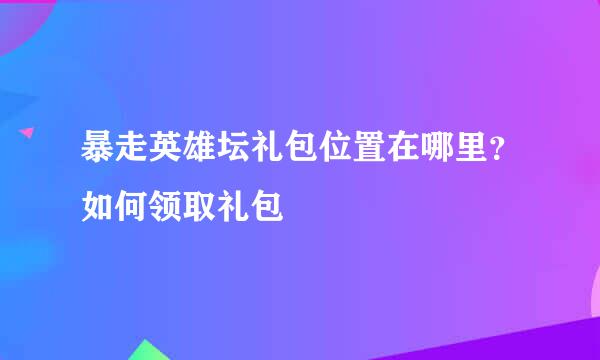 暴走英雄坛礼包位置在哪里？如何领取礼包