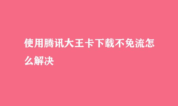 使用腾讯大王卡下载不免流怎么解决