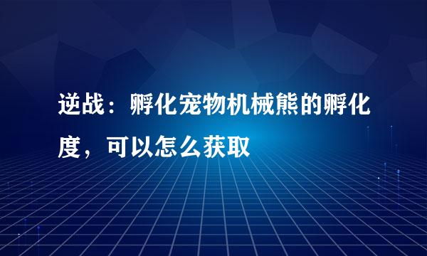 逆战：孵化宠物机械熊的孵化度，可以怎么获取