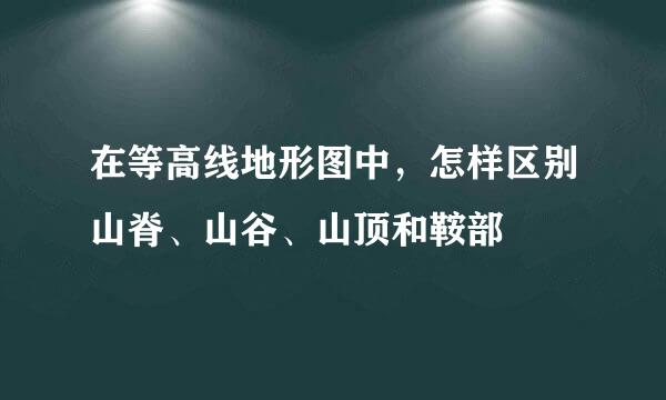 在等高线地形图中，怎样区别山脊、山谷、山顶和鞍部