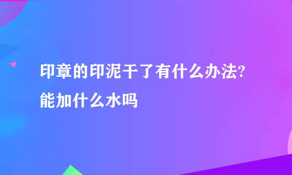 印章的印泥干了有什么办法?能加什么水吗