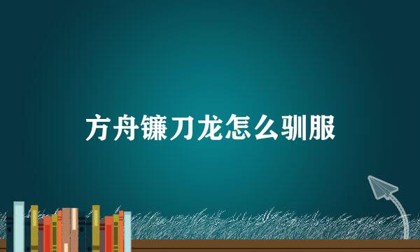 方舟镰刀龙怎么驯服