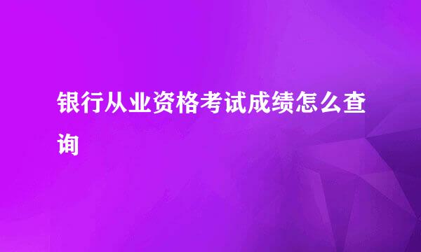 银行从业资格考试成绩怎么查询