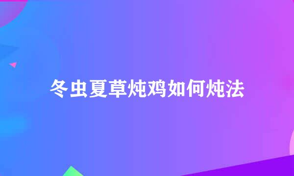 冬虫夏草炖鸡如何炖法