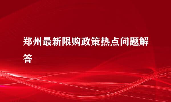 郑州最新限购政策热点问题解答