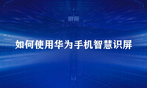 如何使用华为手机智慧识屏