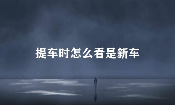 提车时怎么看是新车