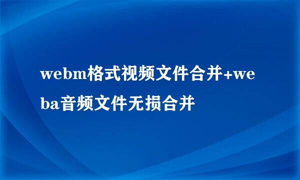 webm格式视频文件合并+weba音频文件无损合并