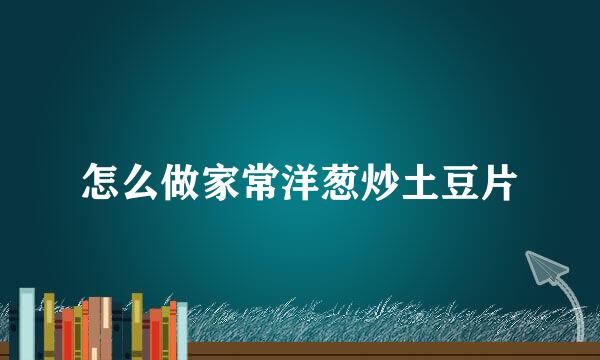 怎么做家常洋葱炒土豆片