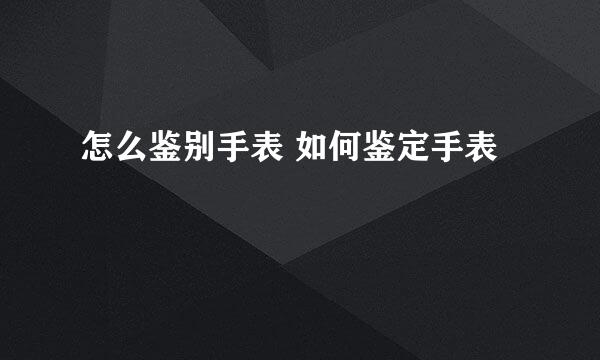 怎么鉴别手表 如何鉴定手表