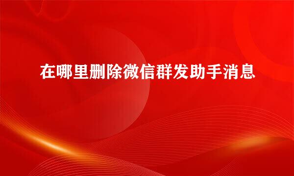在哪里删除微信群发助手消息