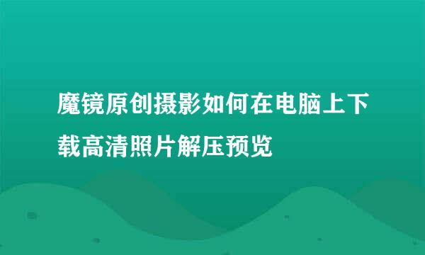 魔镜原创摄影如何在电脑上下载高清照片解压预览