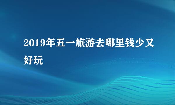 2019年五一旅游去哪里钱少又好玩