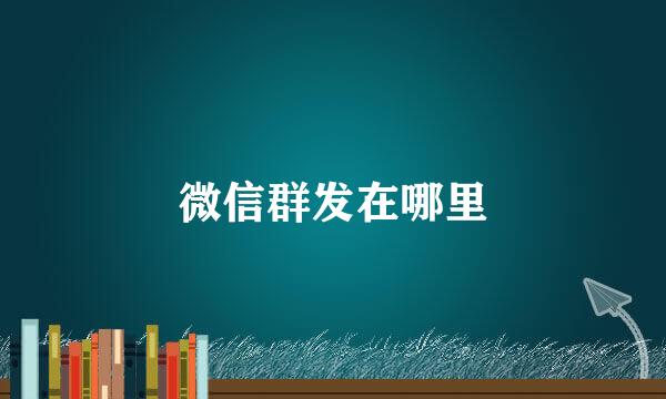 微信群发在哪里