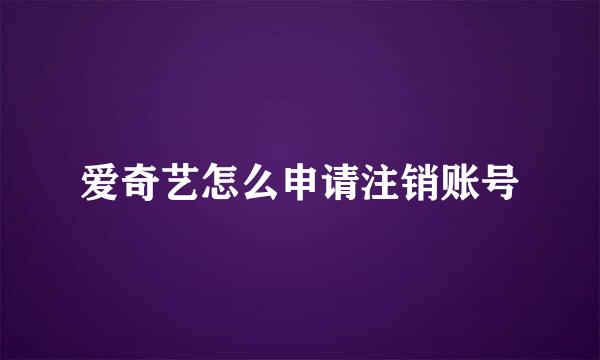 爱奇艺怎么申请注销账号