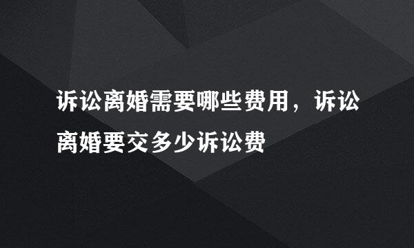 诉讼离婚需要哪些费用，诉讼离婚要交多少诉讼费