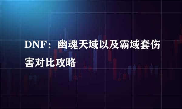 DNF：幽魂天域以及霸域套伤害对比攻略