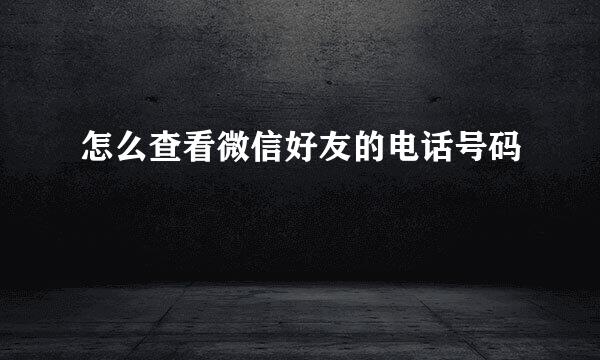 怎么查看微信好友的电话号码