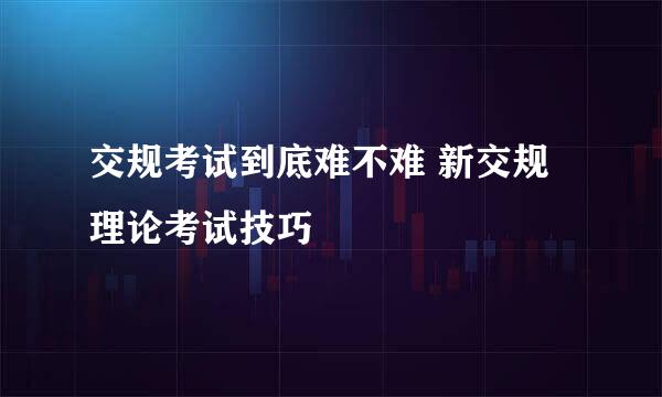 交规考试到底难不难 新交规理论考试技巧