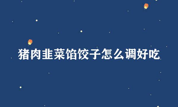 猪肉韭菜馅饺子怎么调好吃