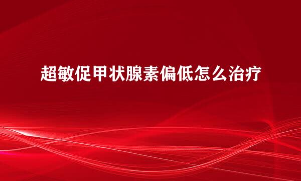 超敏促甲状腺素偏低怎么治疗