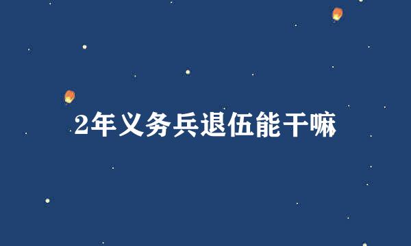 2年义务兵退伍能干嘛