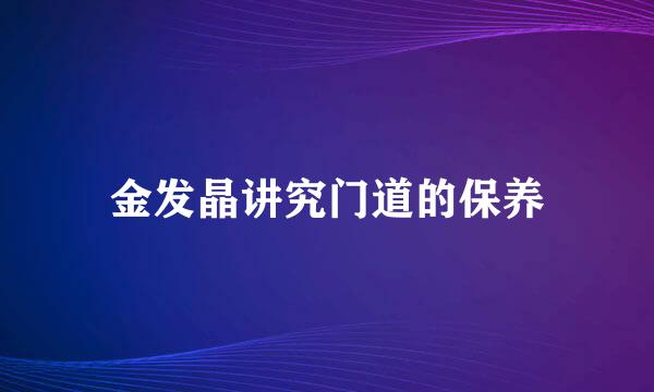 金发晶讲究门道的保养